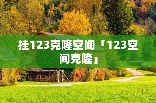 挂123克隆空间「123空间克隆」 挂123克隆空间「123空间克隆」