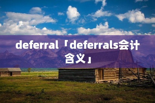 deferral「deferrals会计含义」 deferral「deferrals会计含义」