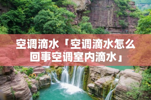 空调滴水「空调滴水怎么回事空调室内滴水」 空调滴水「空调滴水怎么回事空调室内滴水」
