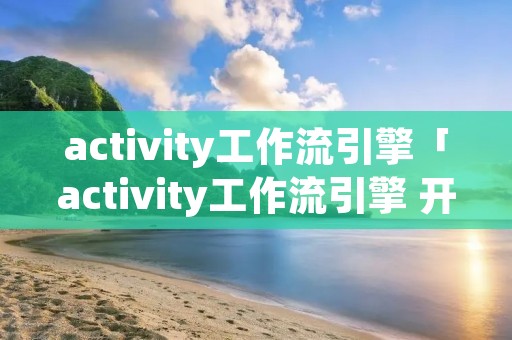 activity工作流引擎「activity工作流引擎 开源」