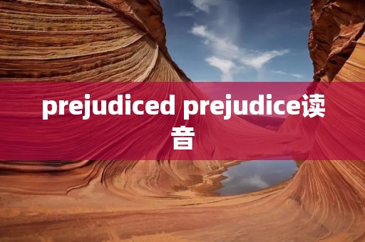 prejudiced prejudice读音 prejudiced prejudice读音