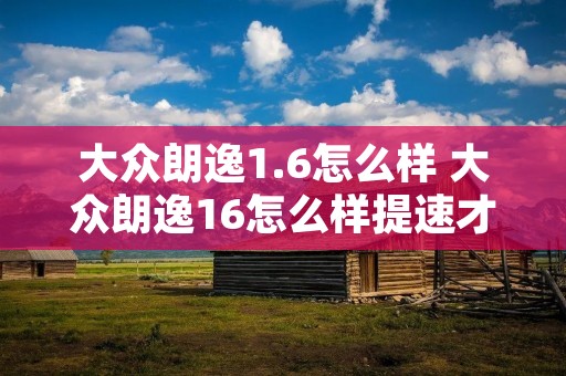 大众朗逸1.6怎么样 大众朗逸16怎么样提速才能快一点