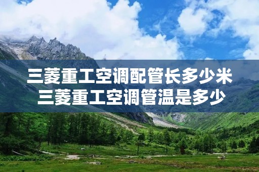 三菱重工空调配管长多少米 三菱重工空调管温是多少k的 三菱重工空调配管长多少米 三菱重工空调管温是多少k的
