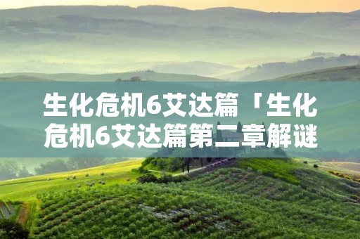 生化危机6艾达篇「生化危机6艾达篇第二章解谜」