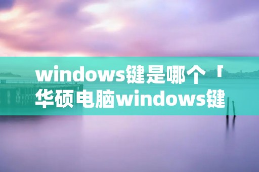 windows键是哪个「华硕电脑windows键是哪个」 windows键是哪个「华硕电脑windows键是哪个」