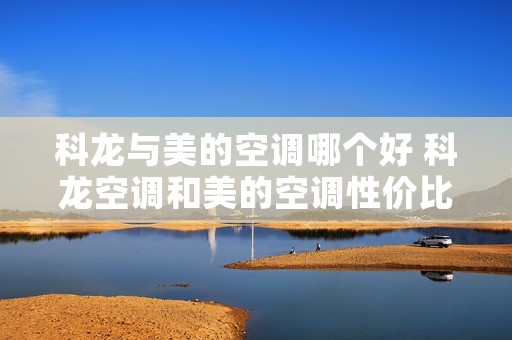 科龙与美的空调哪个好 科龙空调和美的空调性价比怎么样