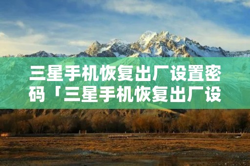 三星手机恢复出厂设置密码「三星手机恢复出厂设置密码是多石家庄光伏发电安装」