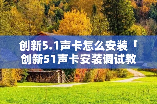 创新5.1声卡怎么安装「创新51声卡安装调试教程」
