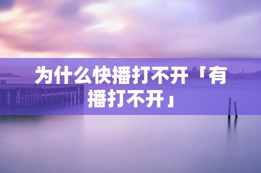 为什么快播打不开「有播打不开」 为什么快播打不开「有播打不开」