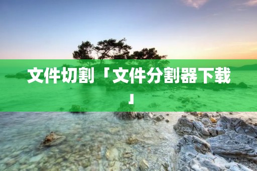 文件切割「文件分割器下载」 文件切割「文件分割器下载」