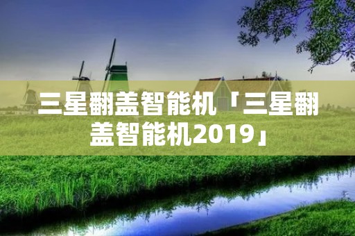 三星翻盖智能机「三星翻盖智能机2019」