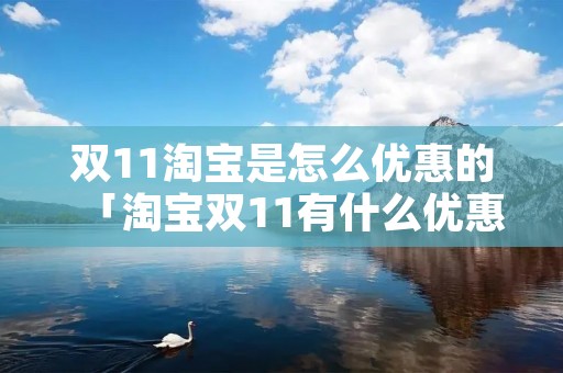 双11淘宝是怎么优惠的「淘宝双11有什么优惠」 双11淘宝是怎么优惠的「淘宝双11有什么优惠」