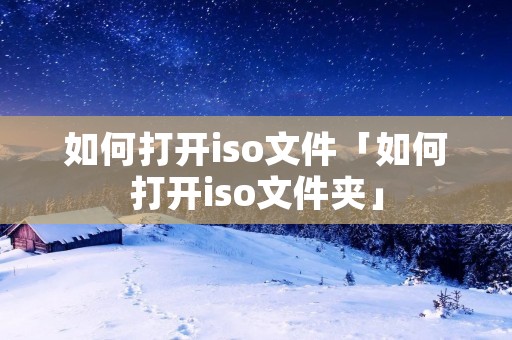 如何打开iso文件「如何打开iso文件夹」 如何打开iso文件「如何打开iso文件夹」