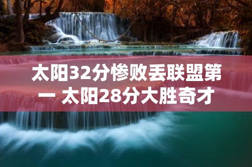 太阳32分惨败丢联盟第一 太阳28分大胜奇才 太阳32分惨败丢联盟第一 太阳28分大胜奇才