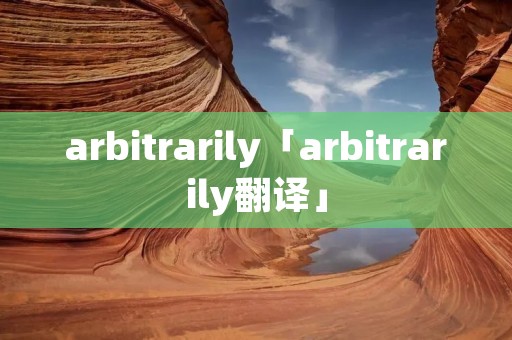 arbitrarily「arbitrarily翻译」 arbitrarily「arbitrarily翻译」