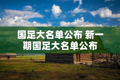 国足大名单公布 新一期国足大名单公布 国足大名单公布 新一期国足大名单公布