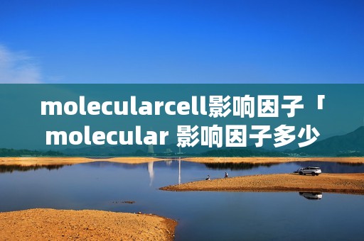 molecularcell影响因子「molecular 影响因子多少」 molecularcell影响因子「molecular 影响因子多少」