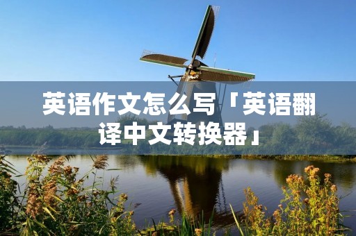 英语作文怎么写「英语翻译中文转换器」