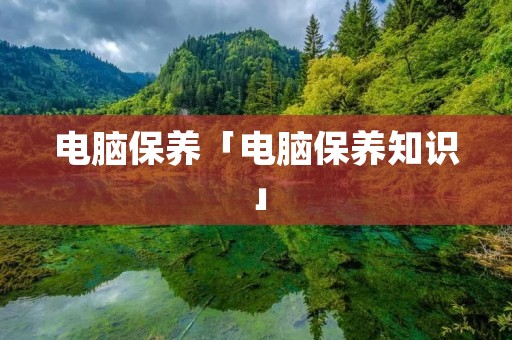 电脑保养「电脑保养知识」