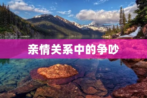 亲情关系中的争吵：探索背后的原因和解决方法