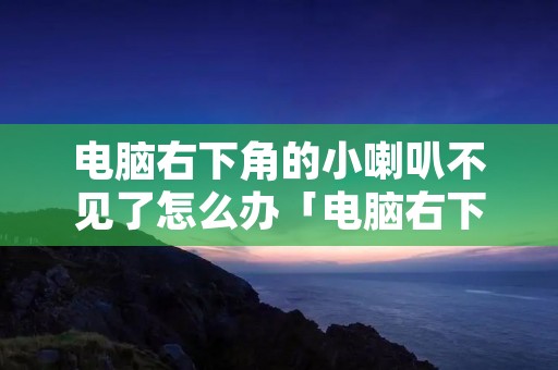电脑右下角的小喇叭不见了怎么办「电脑右下角的小喇叭不见了怎么办呢」 电脑右下角的小喇叭不见了怎么办「电脑右下角的小喇叭不见了怎么办呢」