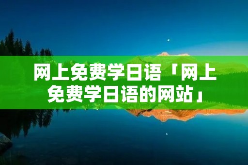 网上免费学日语「网上免费学日语的网站」 网上免费学日语「网上免费学日语的网站」