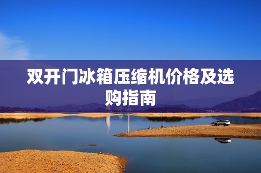 **门冰箱压缩机价格及选购指南 **门冰箱压缩机价格及选购指南