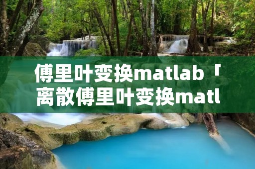 傅里叶变换matlab「离散傅里叶变换matlab」