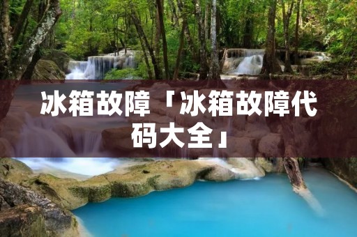 冰箱故障「冰箱故障代码大全」 冰箱故障「冰箱故障代码大全」