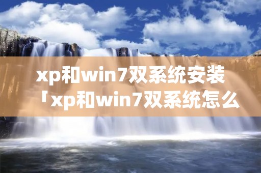 xp和win7双系统安装「xp和win7双系统怎么安装」 xp和win7双系统安装「xp和win7双系统怎么安装」
