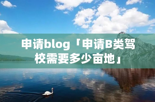 申请blog「申请B类驾校需要多少亩地」