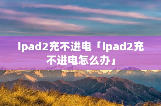 ipad2充不进电「ipad2充不进电怎么办」 ipad2充不进电「ipad2充不进电怎么办」