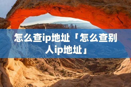 怎么查ip地址「怎么查别人ip地址」