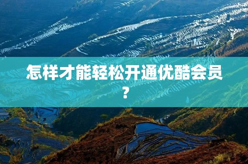 怎样才能轻松开通优酷会员？