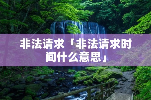非法请求「非法请求时间什么意思」 非法请求「非法请求时间什么意思」
