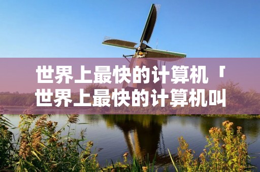 世界上最快的计算机「世界上最快的计算机叫什么名字」 世界上最快的计算机「世界上最快的计算机叫什么名字」