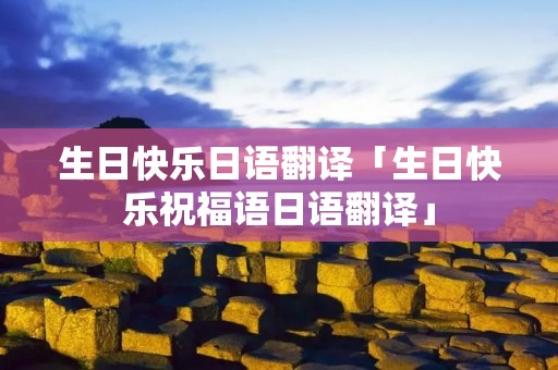 生日快乐日语翻译「生日快乐祝福语日语翻译」