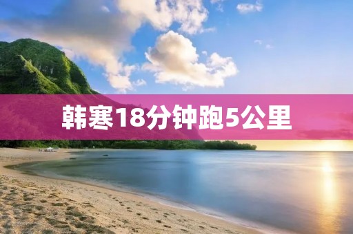 韩寒18分钟跑5公里:挑战极限的青春之翼 韩寒18分钟跑5公里:挑战极限的青春之翼