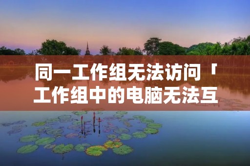 同一工作组无法访问「工作组中的电脑无法互相访问」