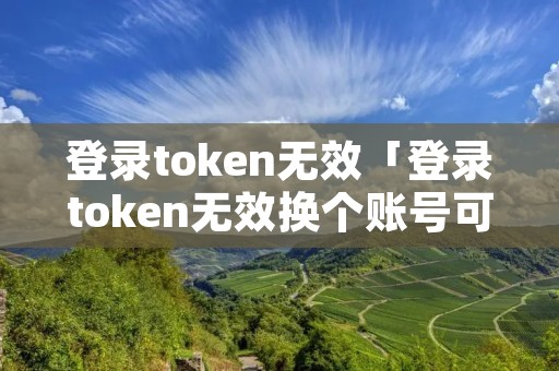 登录token无效「登录token无效换个账号可以吗」