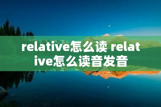relative怎么读 relative怎么读音发音 relative怎么读 relative怎么读音发音