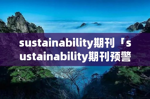 sustainability期刊「sustainability期刊预警」