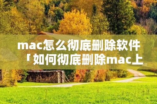 mac怎么彻底删除软件「如何彻底删除mac上的软件」 mac怎么彻底删除软件「如何彻底删除mac上的软件」