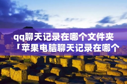 qq聊天记录在哪个文件夹「苹果电脑聊天记录在哪个文件夹」