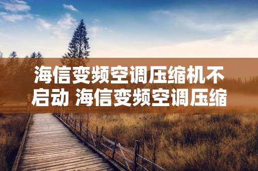 海信变频空调压缩机不启动 海信变频空调压缩机不启动的原因 海信变频空调压缩机不启动 海信变频空调压缩机不启动的原因