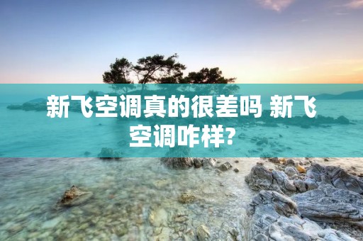 新飞空调真的很差吗 新飞空调咋样? 新飞空调真的很差吗 新飞空调咋样?