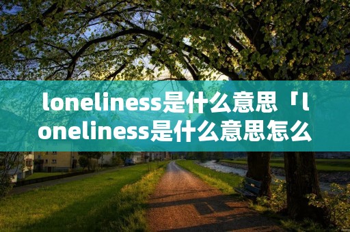 loneliness是什么意思「loneliness是什么意思怎么读」