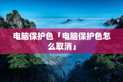 电脑保护色「电脑保护色怎么取消」 电脑保护色「电脑保护色怎么取消」