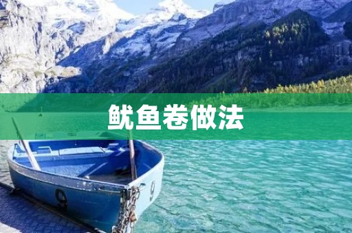 鱿鱼卷做法:美味可口的海鲜料理 鱿鱼卷做法:美味可口的海鲜料理