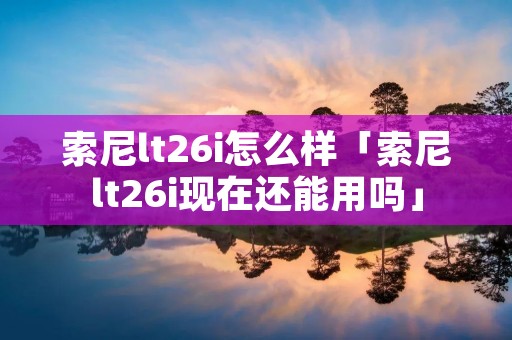 索尼lt26i怎么样「索尼lt26i现在还能用吗」